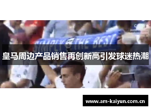 皇马周边产品销售再创新高引发球迷热潮 皇马周边产品销售再创新高引发球迷热潮